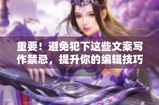 重要！避免犯下这些文案写作禁忌，提升你的编辑技巧！