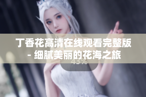 丁香花高清在线观看完整版 - 细腻美丽的花海之旅