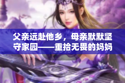 父亲远赴他乡，母亲默默坚守家园——重拾无畏的妈妈说说