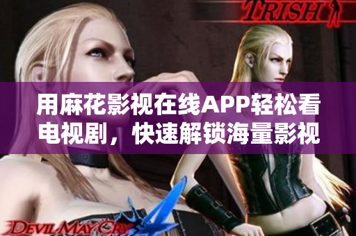 用麻花影视在线APP轻松看电视剧，快速解锁海量影视资源