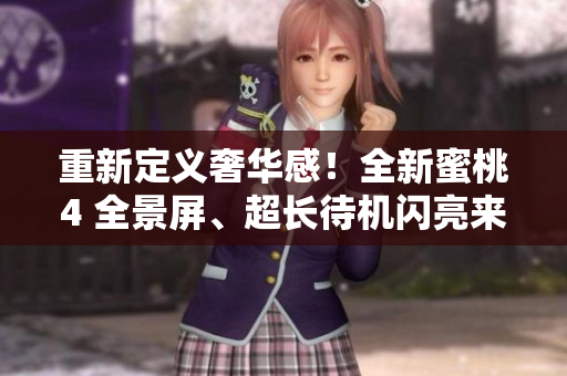 重新定义奢华感！全新蜜桃4 全景屏、超长待机闪亮来袭！