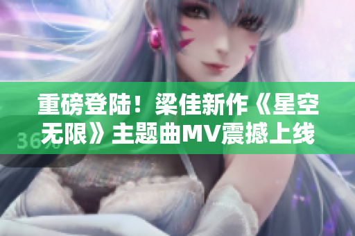 重磅登陆！梁佳新作《星空无限》主题曲MV震撼上线