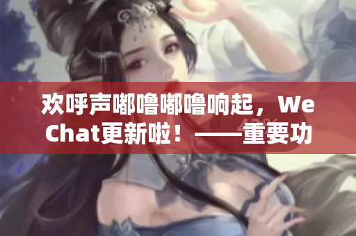 欢呼声嘟噜嘟噜响起，WeChat更新啦！——重要功能全盘解析