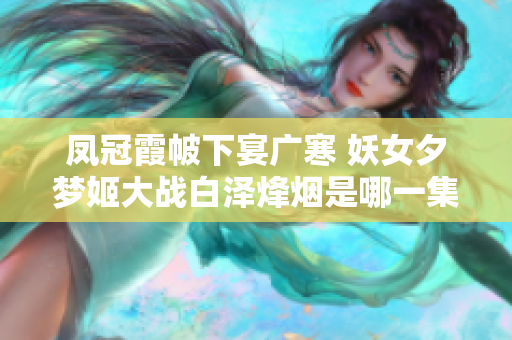 凤冠霞帔下宴广寒 妖女夕梦姬大战白泽烽烟是哪一集