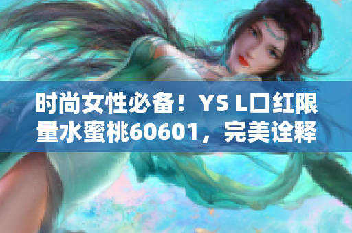 时尚女性必备！YS L口红限量水蜜桃60601，完美诠释唇色魅力