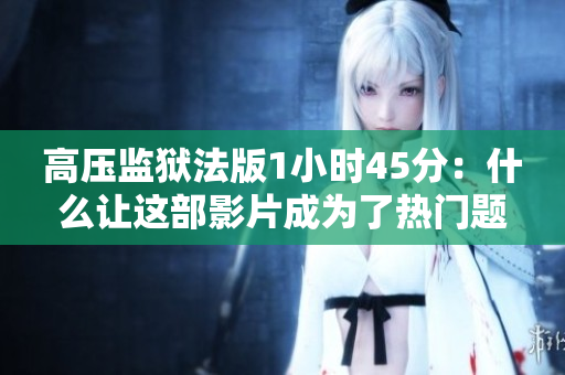 高压监狱法版1小时45分：什么让这部影片成为了热门题材？
