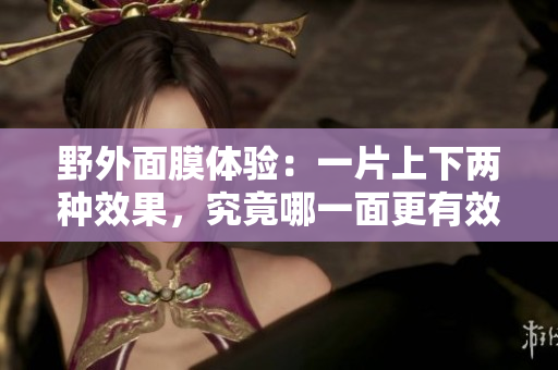 野外面膜体验：一片上下两种效果，究竟哪一面更有效？
