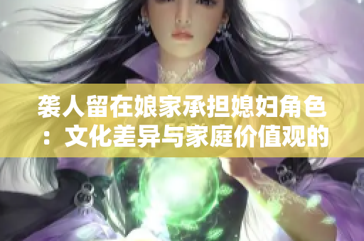 袭人留在娘家承担媳妇角色：文化差异与家庭价值观的冲突