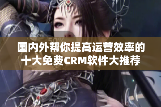 国内外帮你提高运营效率的十大免费CRM软件大推荐