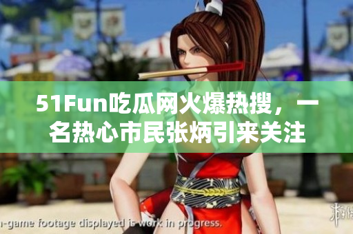 51Fun吃瓜网火爆热搜，一名热心市民张炳引来关注