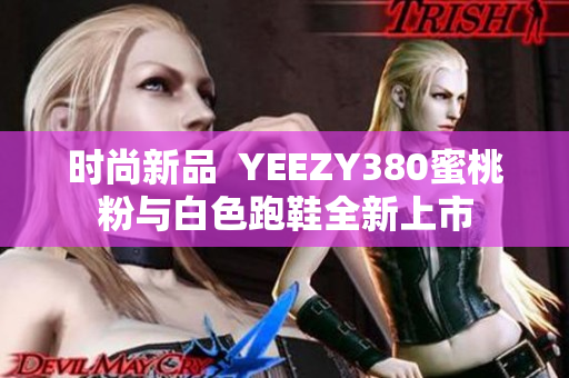 时尚新品  YEEZY380蜜桃粉与白色跑鞋全新上市