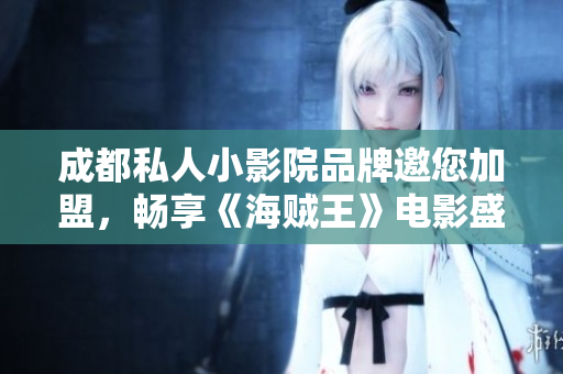 成都私人小影院品牌邀您加盟，畅享《海贼王》电影盛宴