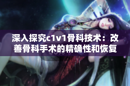 深入探究c1v1骨科技术：改善骨科手术的精确性和恢复速度