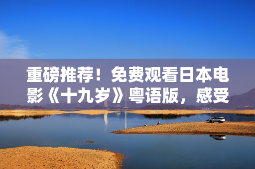 重磅推荐！免费观看日本电影《十九岁》粤语版，感受成长路上的青春风暴！