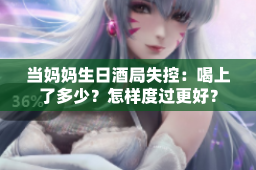 当妈妈生日酒局失控：喝上了多少？怎样度过更好？