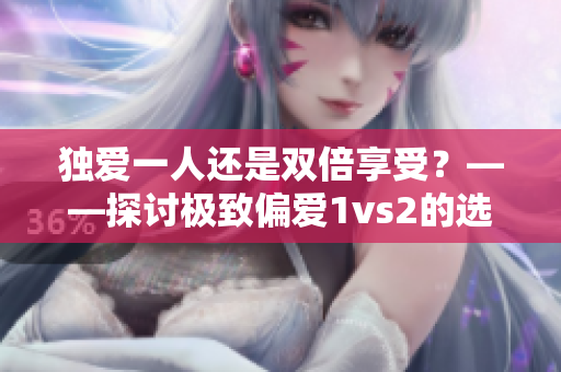 独爱一人还是双倍享受？――探讨极致偏爱1vs2的选择难题