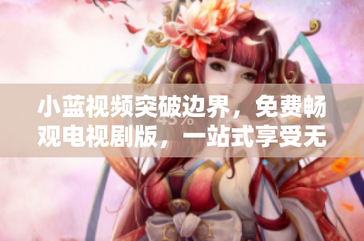 小蓝视频突破边界，免费畅观电视剧版，一站式享受无限创意和精彩剧集