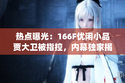热点曝光：166F优闲小品贾大卫被指控，内幕独家揭秘(1)