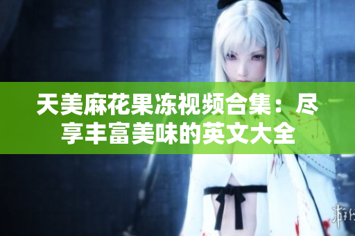 天美麻花果冻视频合集：尽享丰富美味的英文大全