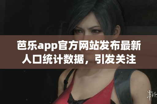 芭乐app官方网站发布最新人口统计数据，引发关注