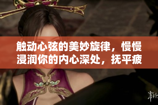 触动心弦的美妙旋律，慢慢浸润你的内心深处，抚平疲惫的心灵。