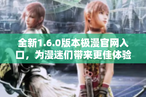 全新1.6.0版本极漫官网入口，为漫迷们带来更佳体验！