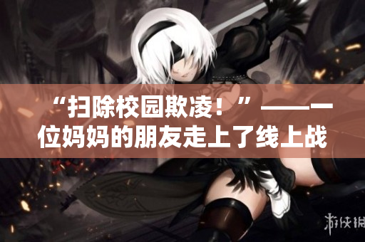 “扫除校园欺凌！”——一位妈妈的朋友走上了线上战场