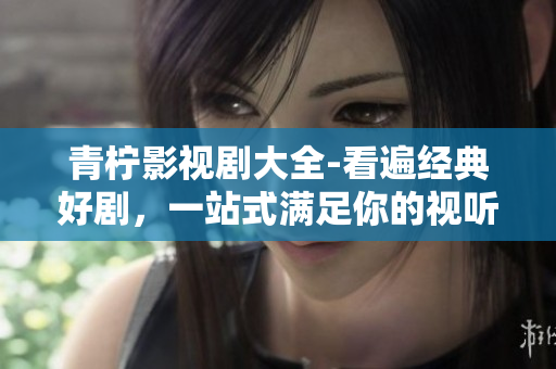青柠影视剧大全-看遍经典好剧，一站式满足你的视听需求