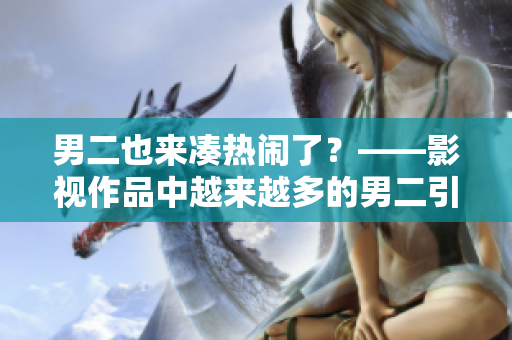 男二也来凑热闹了？——影视作品中越来越多的男二引关注