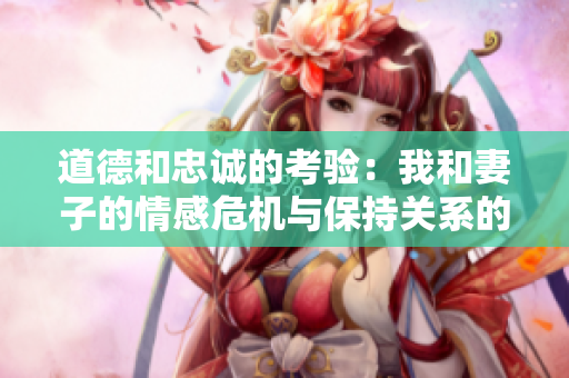 道德和忠诚的考验：我和妻子的情感危机与保持关系的挑战