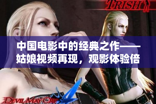 中国电影中的经典之作——姑娘视频再现，观影体验倍增！