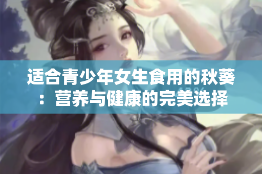 适合青少年女生食用的秋葵：营养与健康的完美选择
