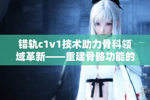 错轨c1v1技术助力骨科领域革新——重建骨骼功能的新方法