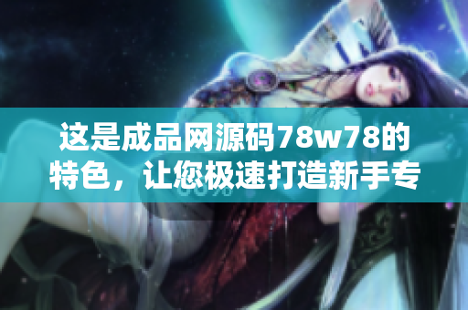 这是成品网源码78w78的特色，让您极速打造新手专属在线商城