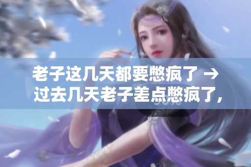 老子这几天都要憋疯了 → 过去几天老子差点憋疯了, 需要发泄一下
