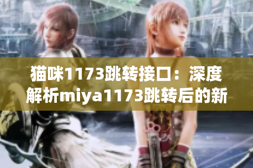 猫咪1173跳转接口：深度解析miya1173跳转后的新功能和体验(1)