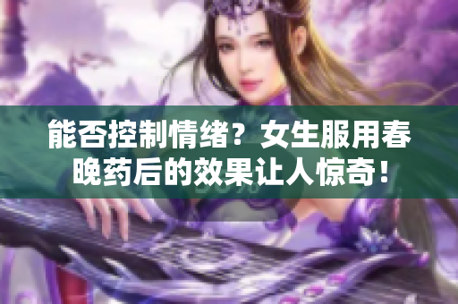 能否控制情绪？女生服用春晚药后的效果让人惊奇！