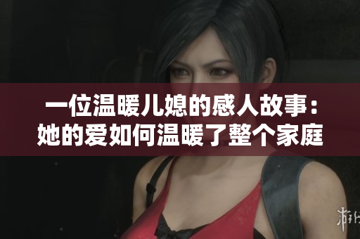 一位温暖儿媳的感人故事：她的爱如何温暖了整个家庭