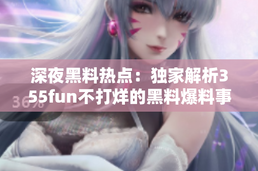 深夜黑料热点：独家解析355fun不打烊的黑料爆料事件