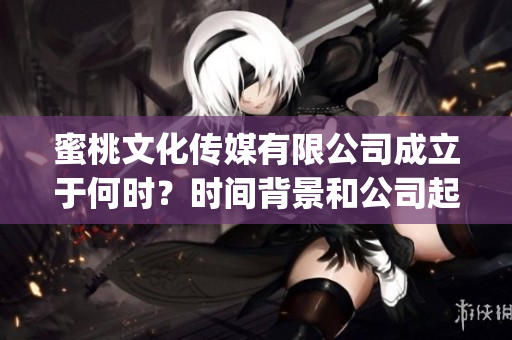 蜜桃文化传媒有限公司成立于何时？时间背景和公司起源简介。(1)