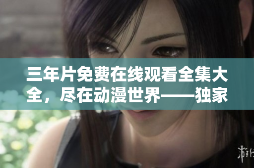 三年片免费在线观看全集大全，尽在动漫世界――独家解析