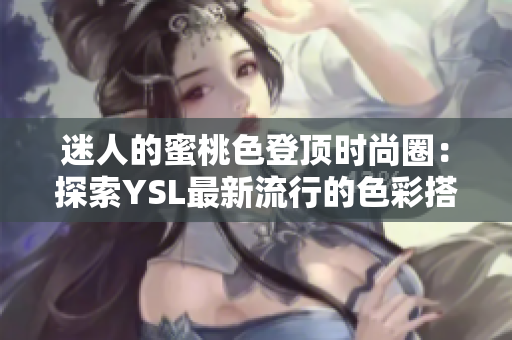 迷人的蜜桃色登顶时尚圈：探索YSL最新流行的色彩搭配