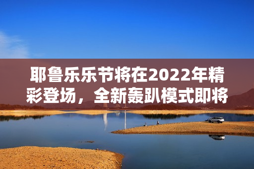 耶鲁乐乐节将在2022年精彩登场，全新轰趴模式即将引爆！