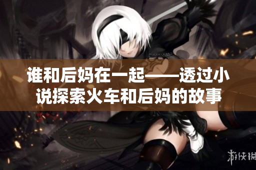 谁和后妈在一起——透过小说探索火车和后妈的故事