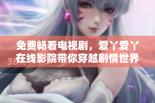 免费畅看电视剧，爱丫爱丫在线影院带你穿越剧情世界