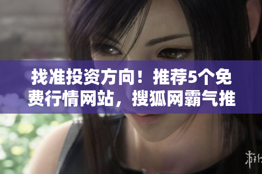 找准投资方向！推荐5个免费行情网站，搜狐网霸气推荐