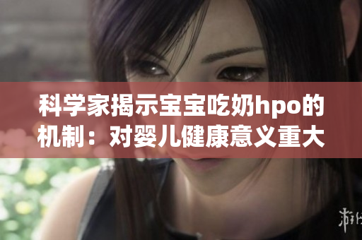 科学家揭示宝宝吃奶hpo的机制：对婴儿健康意义重大！