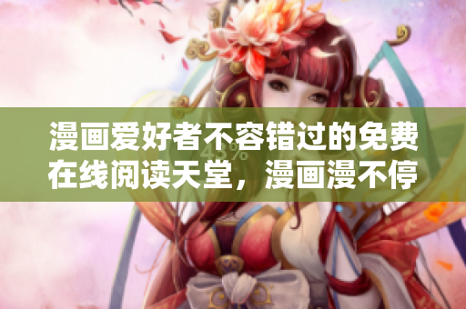 漫画爱好者不容错过的免费在线阅读天堂，漫画漫不停！