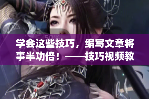 学会这些技巧，编写文章将事半功倍！——技巧视频教程大合集(1)