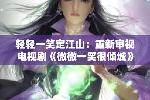 轻轻一笑定江山：重新审视电视剧《微微一笑很倾城》